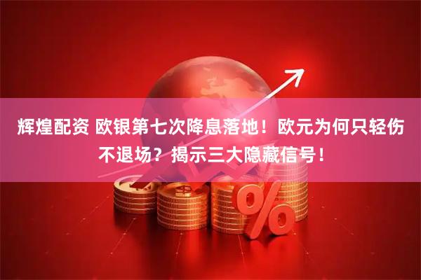 辉煌配资 欧银第七次降息落地！欧元为何只轻伤不退场？揭示三大隐藏信号！