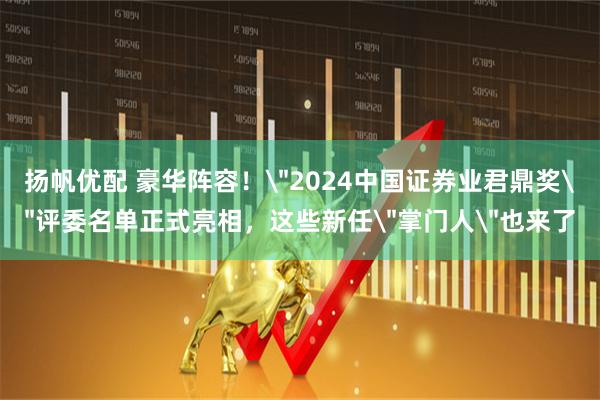 扬帆优配 豪华阵容！＂2024中国证券业君鼎奖＂评委名单正式亮相，这些新任＂掌门人＂也来了