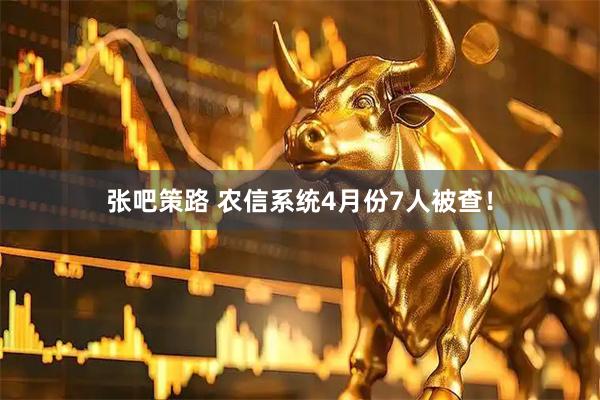 张吧策路 农信系统4月份7人被查！