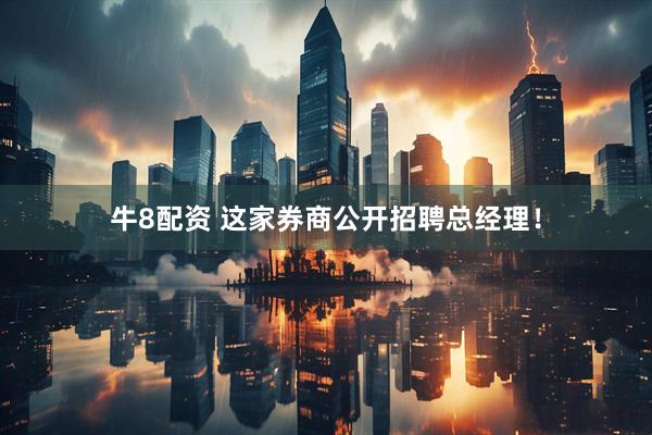 牛8配资 这家券商公开招聘总经理！