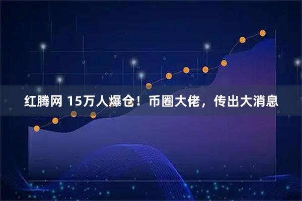 红腾网 15万人爆仓！币圈大佬，传出大消息