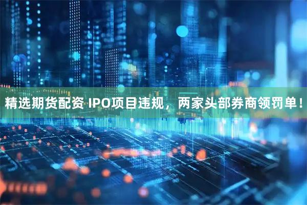 精选期货配资 IPO项目违规，两家头部券商领罚单！