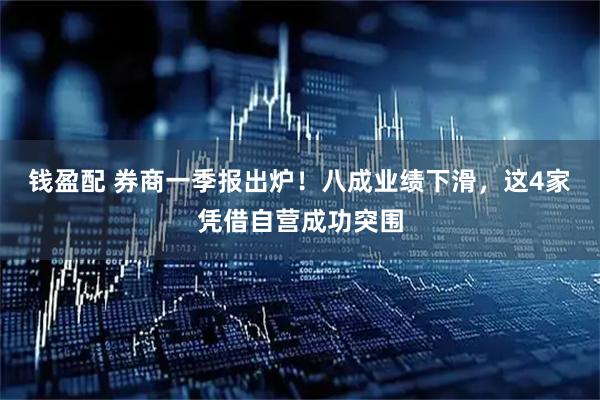 钱盈配 券商一季报出炉！八成业绩下滑，这4家凭借自营成功突围