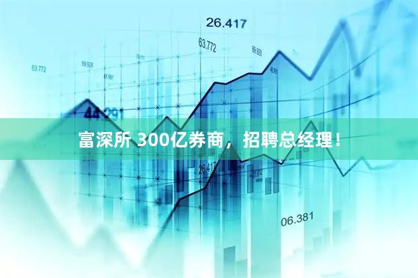 富深所 300亿券商，招聘总经理！