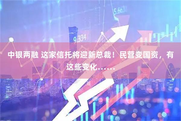 中银两融 这家信托将迎新总裁！民营变国资，有这些变化……