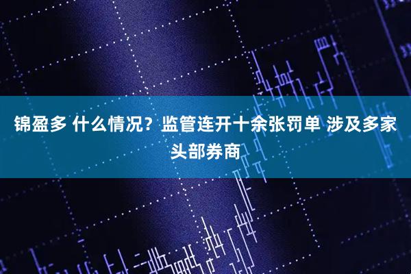 锦盈多 什么情况？监管连开十余张罚单 涉及多家头部券商