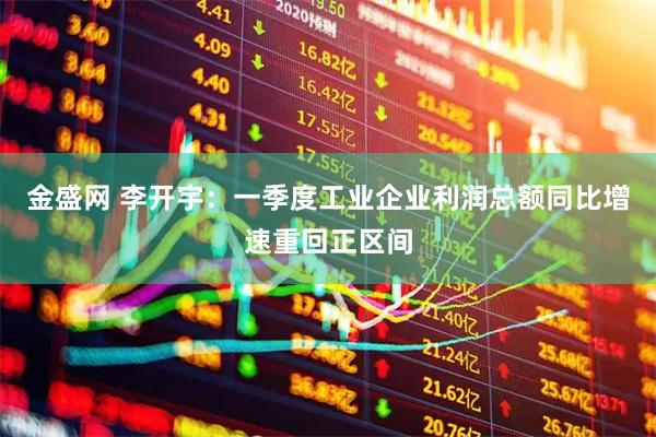 金盛网 李开宇：一季度工业企业利润总额同比增速重回正区间