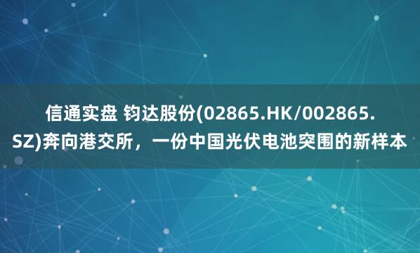 信通实盘 钧达股份(02865.HK/002865.SZ)奔向港交所，一份中国光伏电池突围的新样本