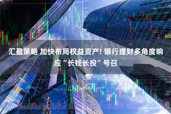 汇盈策略 加快布局权益资产! 银行理财多角度响应“长钱长投”号召