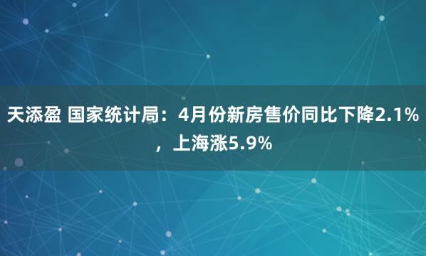 天添盈 国家统计局：4月份新房售价同比下降2.1%，上海涨5.9%