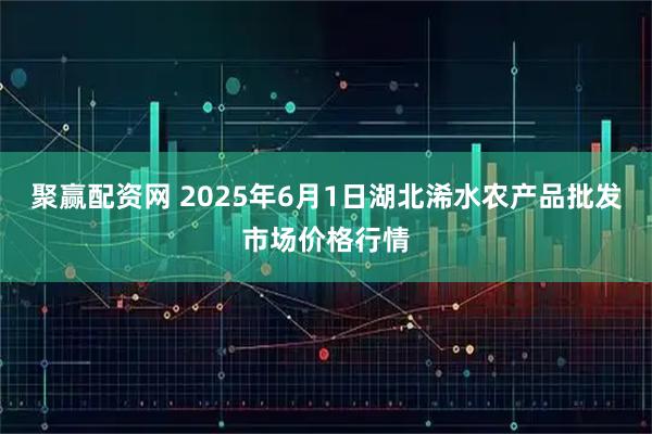 聚赢配资网 2025年6月1日湖北浠水农产品批发市场价格行情