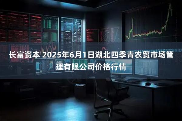 长富资本 2025年6月1日湖北四季青农贸市场管理有限公司价格行情
