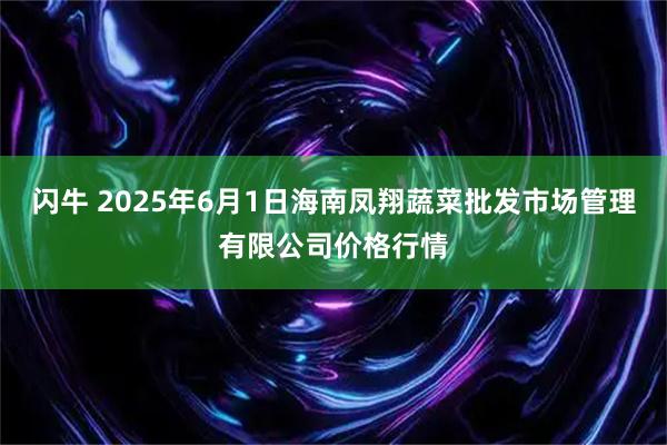 闪牛 2025年6月1日海南凤翔蔬菜批发市场管理有限公司价格行情