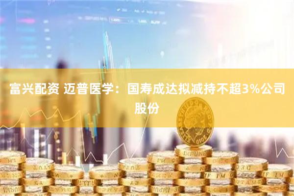 富兴配资 迈普医学：国寿成达拟减持不超3%公司股份