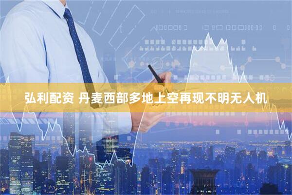 弘利配资 丹麦西部多地上空再现不明无人机