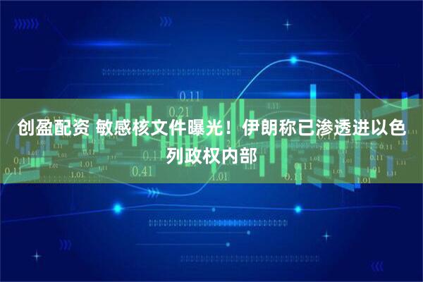创盈配资 敏感核文件曝光！伊朗称已渗透进以色列政权内部