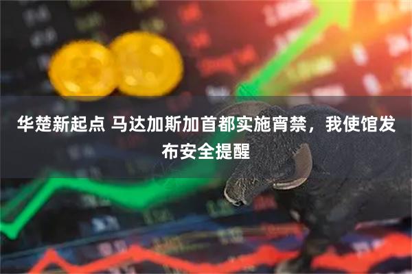 华楚新起点 马达加斯加首都实施宵禁，我使馆发布安全提醒