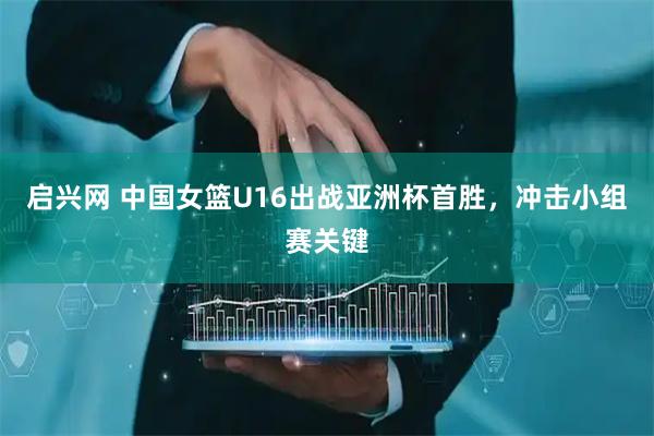 启兴网 中国女篮U16出战亚洲杯首胜，冲击小组赛关键