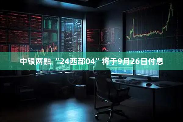 中银两融 “24西部04”将于9月26日付息