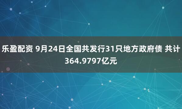乐盈配资 9月24日全国共发行31只地方政府债 共计364.9797亿元