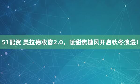 51配资 美拉德妆容2.0，暖甜焦糖风开启秋冬浪漫！