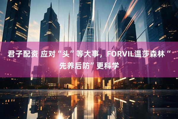 君子配资 应对“头”等大事，FORVIL温莎森林“先养后防”更科学
