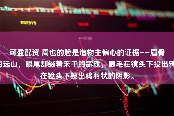可盈配资 周也的脸是造物主偏心的证据——眉骨如工笔勾勒的远山，眼尾却缀着未干的露珠，睫毛在镜头下投出鸦羽状的阴影。