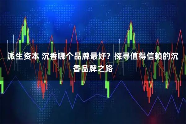派生资本 沉香哪个品牌最好？探寻值得信赖的沉香品牌之路