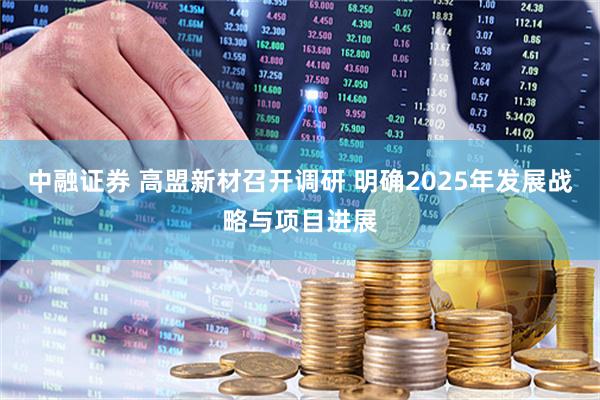 中融证券 高盟新材召开调研 明确2025年发展战略与项目进展