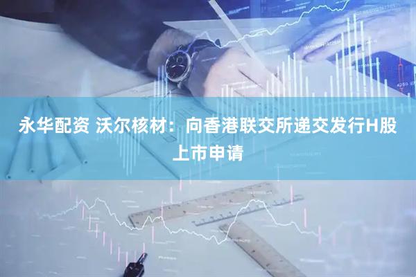 永华配资 沃尔核材：向香港联交所递交发行H股上市申请