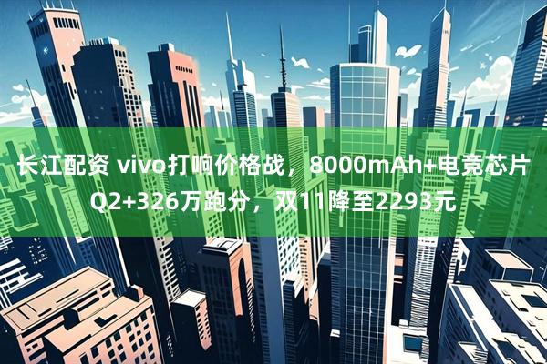 长江配资 vivo打响价格战，8000mAh+电竞芯片Q2+326万跑分，双11降至2293元