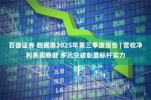 百盛证券 数据港2025年第三季度报告 | 营收净利表现稳健 多元突破彰显标杆实力