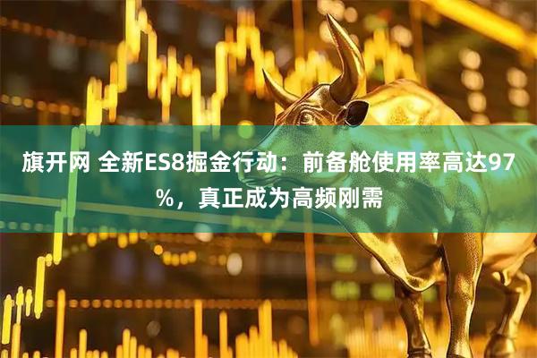 旗开网 全新ES8掘金行动：前备舱使用率高达97%，真正成为高频刚需