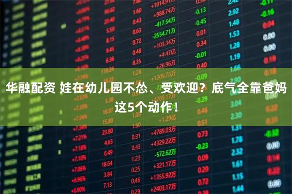 华融配资 娃在幼儿园不怂、受欢迎？底气全靠爸妈这5个动作！