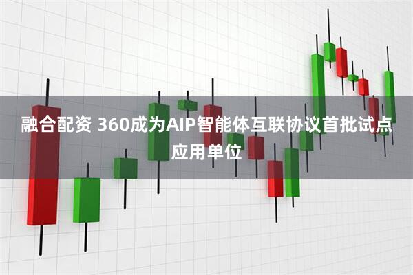 融合配资 360成为AIP智能体互联协议首批试点应用单位