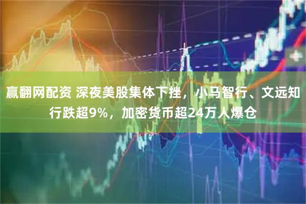 赢翻网配资 深夜美股集体下挫，小马智行、文远知行跌超9%，加密货币超24万人爆仓