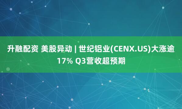 升融配资 美股异动 | 世纪铝业(CENX.US)大涨逾17% Q3营收超预期