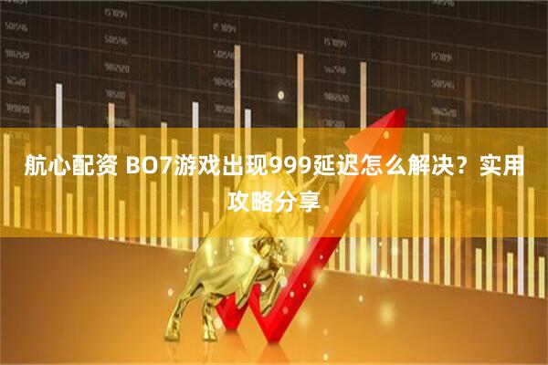 航心配资 BO7游戏出现999延迟怎么解决？实用攻略分享