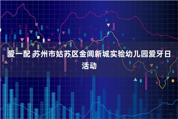 爱一配 苏州市姑苏区金阊新城实验幼儿园爱牙日活动