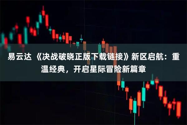 易云达 《决战破晓正版下载链接》新区启航：重温经典，开启星际冒险新篇章
