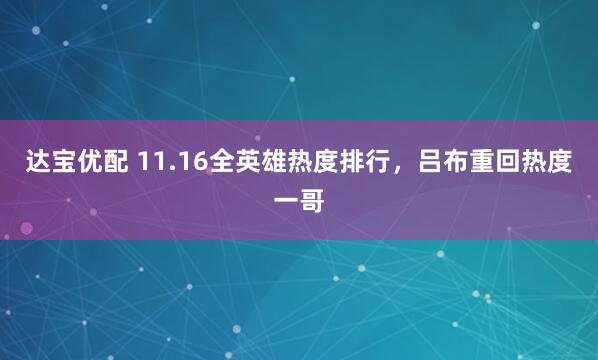 达宝优配 11.16全英雄热度排行，吕布重回热度一哥
