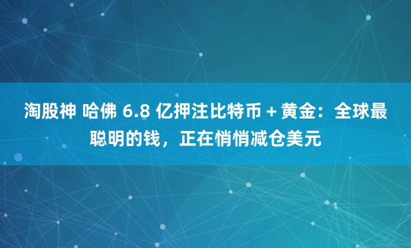 淘股神 哈佛 6.8 亿押注比特币＋黄金：全球最聪明的钱，正在悄悄减仓美元