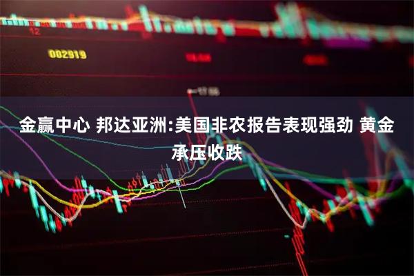 金赢中心 邦达亚洲:美国非农报告表现强劲 黄金承压收跌