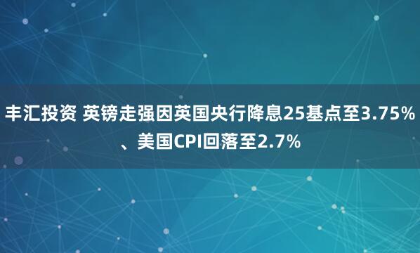 丰汇投资 英镑走强因英国央行降息25基点至3.75%、美国CPI回落至2.7%