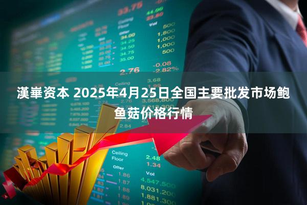 漢崋资本 2025年4月25日全国主要批发市场鲍鱼菇价格行情