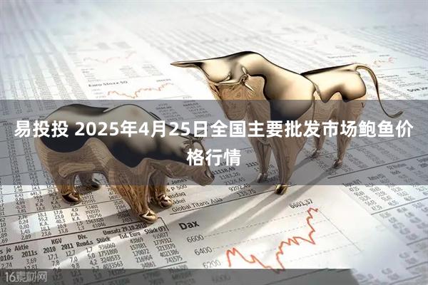 易投投 2025年4月25日全国主要批发市场鲍鱼价格行情