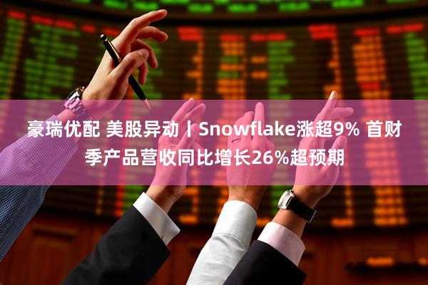 豪瑞优配 美股异动丨Snowflake涨超9% 首财季产品营收同比增长26%超预期