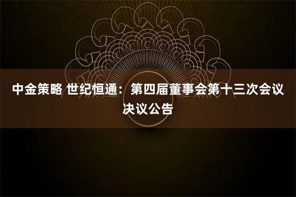 中金策略 世纪恒通：第四届董事会第十三次会议决议公告