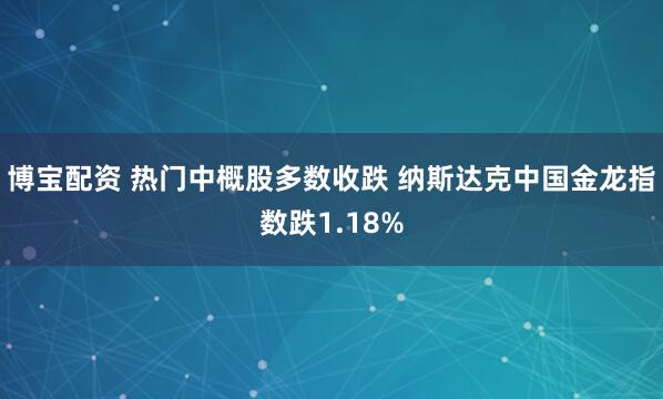 博宝配资 热门中概股多数收跌 纳斯达克中国金龙指数跌1.18%