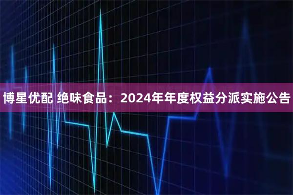 博星优配 绝味食品：2024年年度权益分派实施公告
